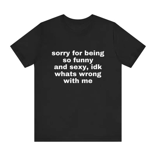 Sorry For Being So Funny And Sexy, Idk What's Wrong With Me Shirt, Joke Tee, Gift Shirt, Funny Meme T-Shirt