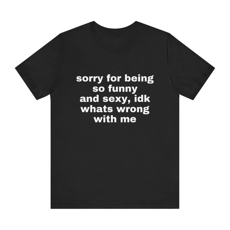 Sorry For Being So Funny And Sexy, Idk What's Wrong With Me Shirt, Joke Tee, Gift Shirt, Funny Meme T-Shirt